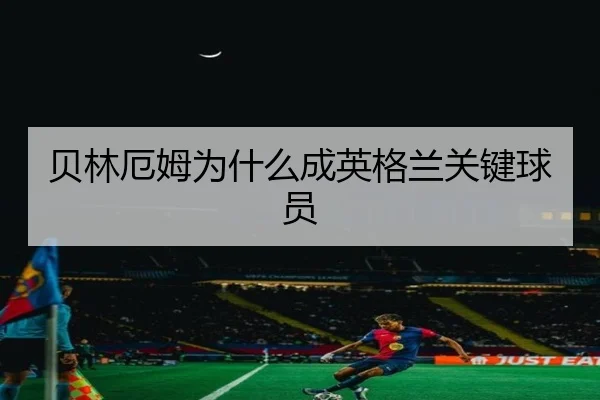 贝林厄姆为什么成英格兰关键球员