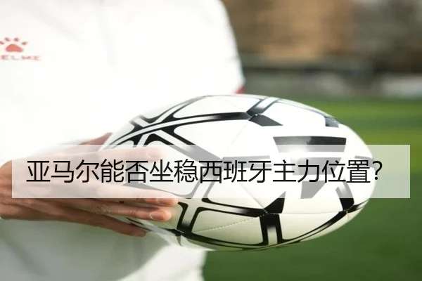 亚马尔能否坐稳西班牙主力位置？