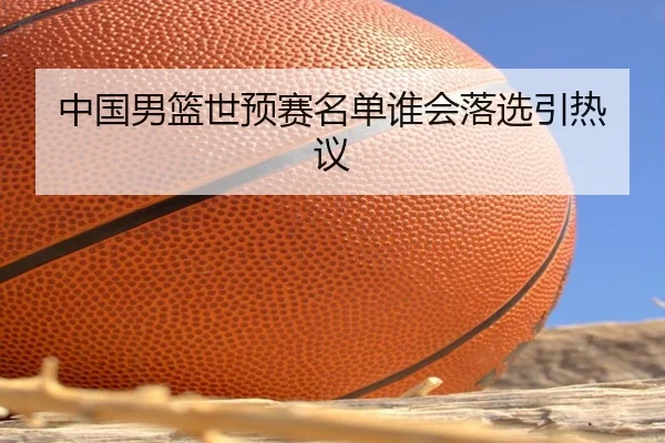 中国男篮世预赛名单谁会落选引热议