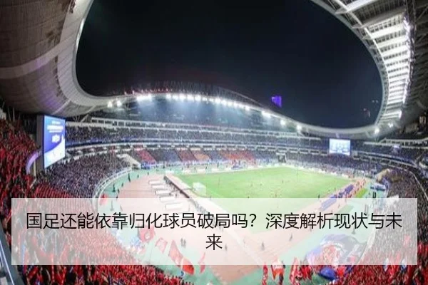 国足还能依靠归化球员破局吗？深度解析现状与未来