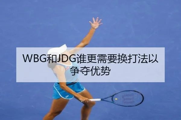 WBG和JDG谁更需要换打法以争夺优势
