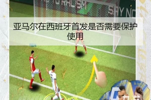 亚马尔在西班牙首发是否需要保护使用